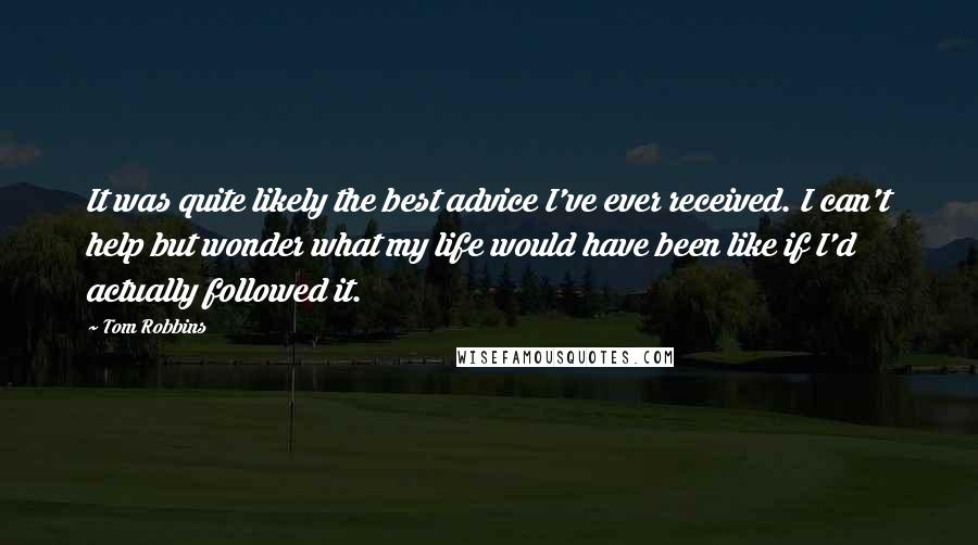 Tom Robbins Quotes: It was quite likely the best advice I've ever received. I can't help but wonder what my life would have been like if I'd actually followed it.
