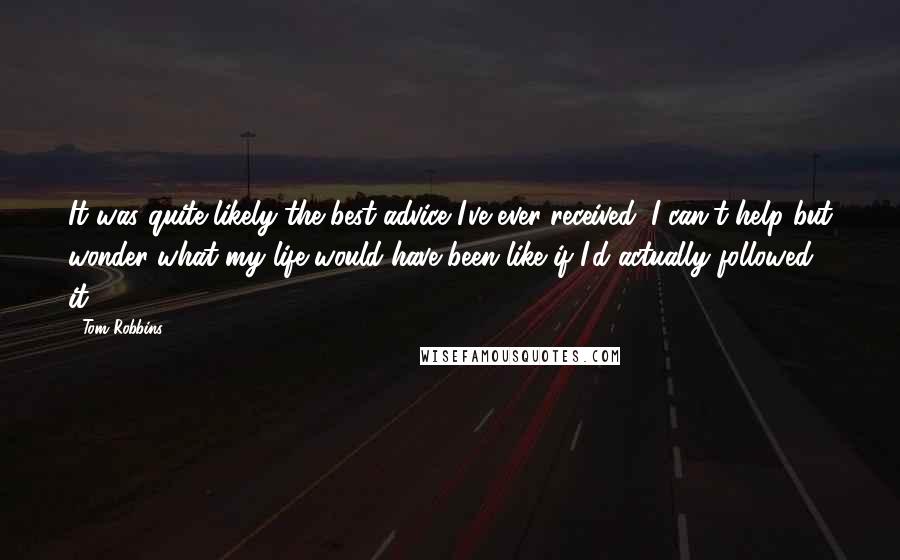 Tom Robbins Quotes: It was quite likely the best advice I've ever received. I can't help but wonder what my life would have been like if I'd actually followed it.