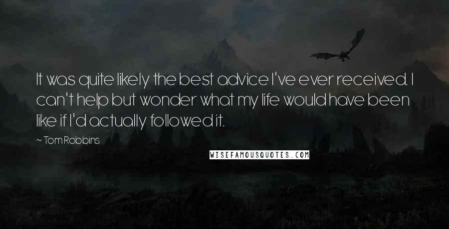 Tom Robbins Quotes: It was quite likely the best advice I've ever received. I can't help but wonder what my life would have been like if I'd actually followed it.