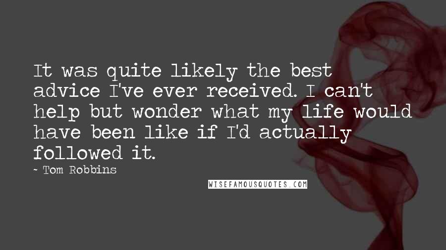 Tom Robbins Quotes: It was quite likely the best advice I've ever received. I can't help but wonder what my life would have been like if I'd actually followed it.