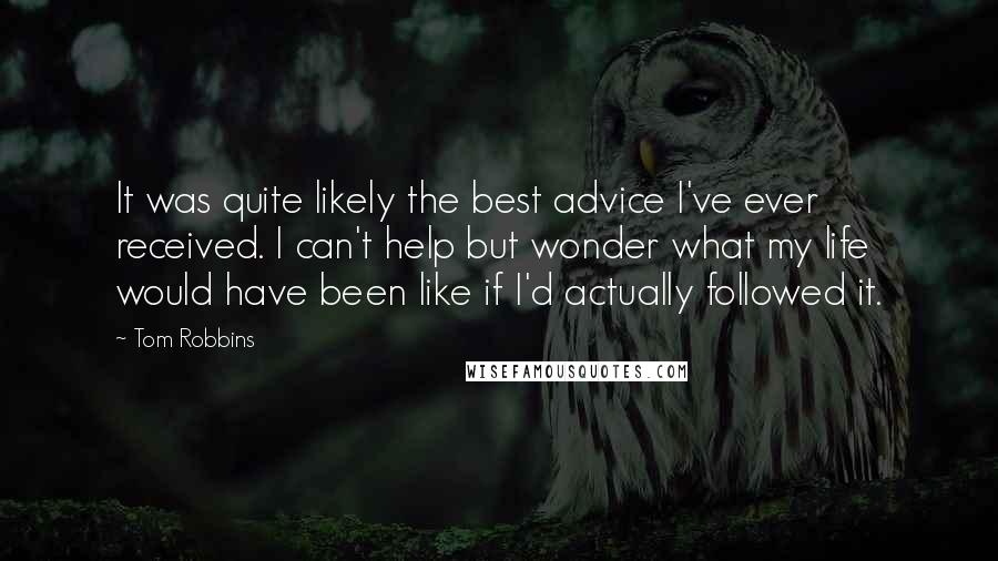 Tom Robbins Quotes: It was quite likely the best advice I've ever received. I can't help but wonder what my life would have been like if I'd actually followed it.