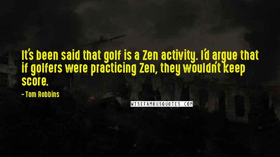 Tom Robbins Quotes: It's been said that golf is a Zen activity. I'd argue that if golfers were practicing Zen, they wouldn't keep score.