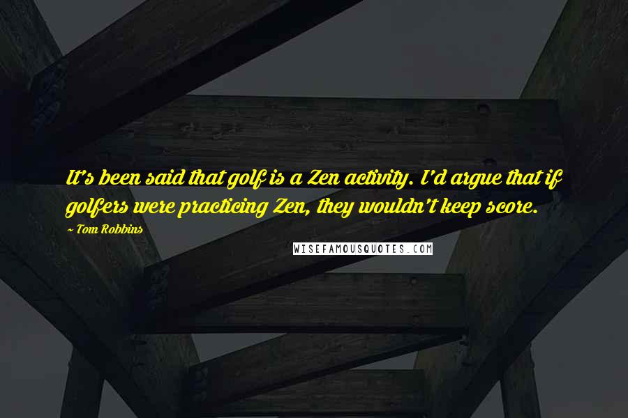 Tom Robbins Quotes: It's been said that golf is a Zen activity. I'd argue that if golfers were practicing Zen, they wouldn't keep score.