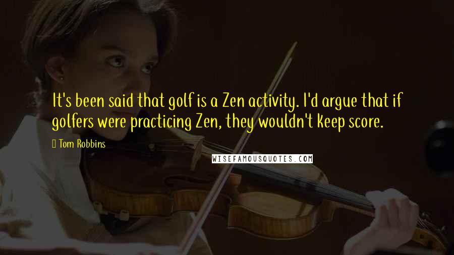 Tom Robbins Quotes: It's been said that golf is a Zen activity. I'd argue that if golfers were practicing Zen, they wouldn't keep score.
