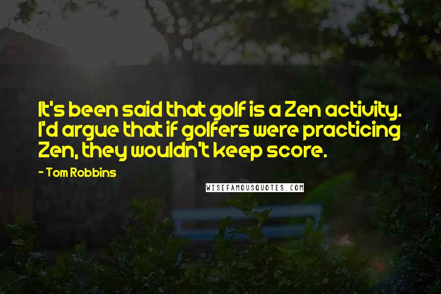 Tom Robbins Quotes: It's been said that golf is a Zen activity. I'd argue that if golfers were practicing Zen, they wouldn't keep score.