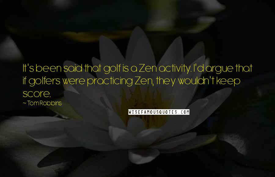 Tom Robbins Quotes: It's been said that golf is a Zen activity. I'd argue that if golfers were practicing Zen, they wouldn't keep score.