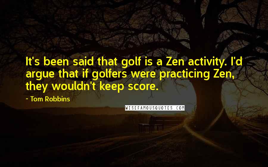 Tom Robbins Quotes: It's been said that golf is a Zen activity. I'd argue that if golfers were practicing Zen, they wouldn't keep score.