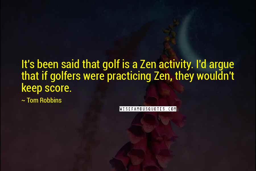 Tom Robbins Quotes: It's been said that golf is a Zen activity. I'd argue that if golfers were practicing Zen, they wouldn't keep score.