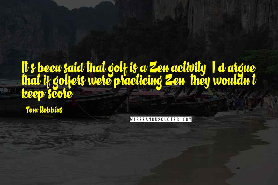Tom Robbins Quotes: It's been said that golf is a Zen activity. I'd argue that if golfers were practicing Zen, they wouldn't keep score.