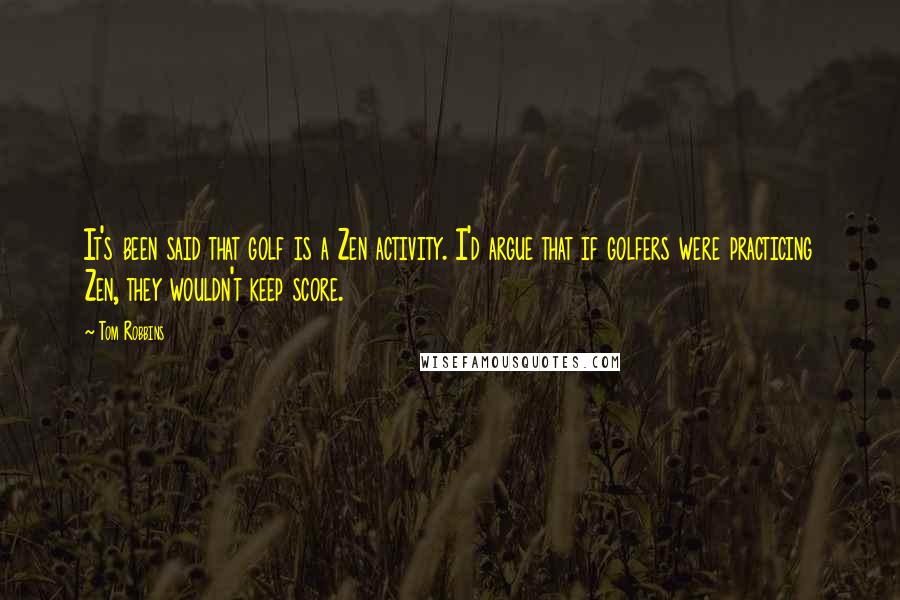 Tom Robbins Quotes: It's been said that golf is a Zen activity. I'd argue that if golfers were practicing Zen, they wouldn't keep score.