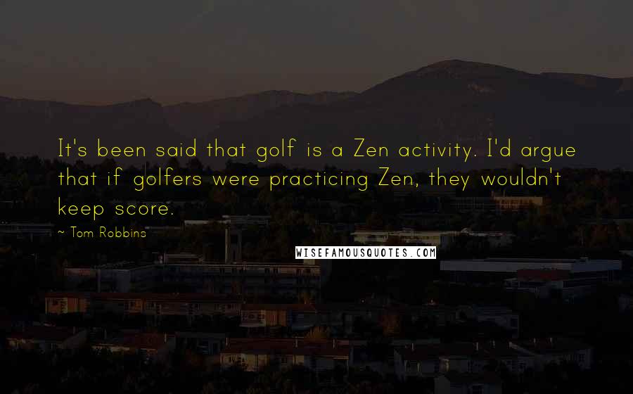 Tom Robbins Quotes: It's been said that golf is a Zen activity. I'd argue that if golfers were practicing Zen, they wouldn't keep score.