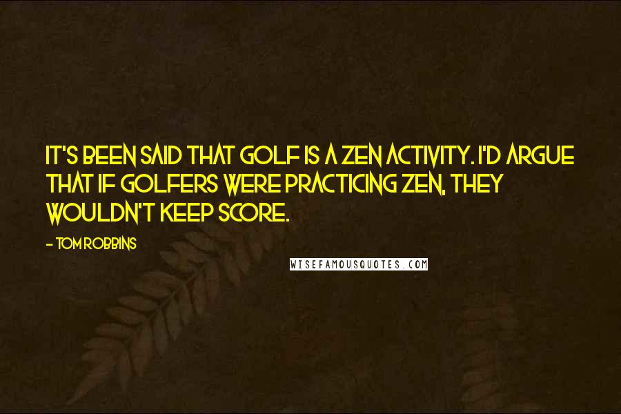 Tom Robbins Quotes: It's been said that golf is a Zen activity. I'd argue that if golfers were practicing Zen, they wouldn't keep score.