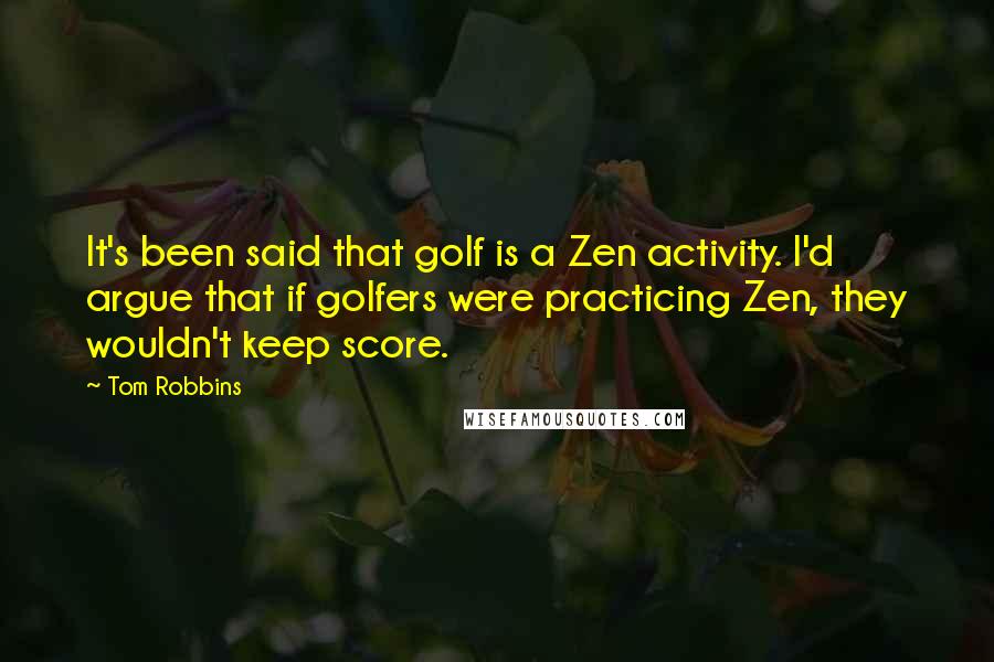 Tom Robbins Quotes: It's been said that golf is a Zen activity. I'd argue that if golfers were practicing Zen, they wouldn't keep score.