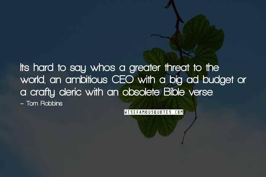 Tom Robbins Quotes: It's hard to say who's a greater threat to the world, an ambitious CEO with a big ad budget or a crafty cleric with an obsolete Bible verse.