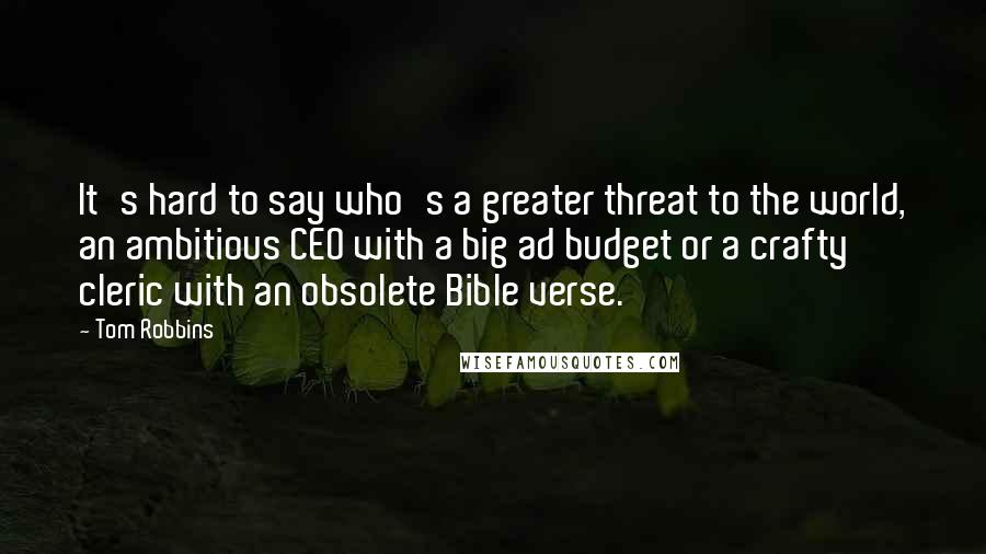 Tom Robbins Quotes: It's hard to say who's a greater threat to the world, an ambitious CEO with a big ad budget or a crafty cleric with an obsolete Bible verse.