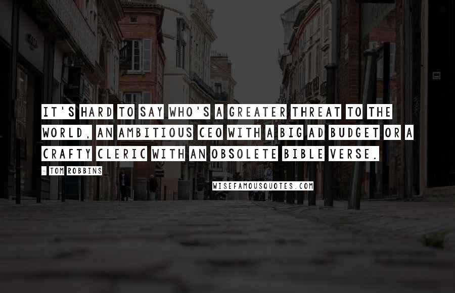 Tom Robbins Quotes: It's hard to say who's a greater threat to the world, an ambitious CEO with a big ad budget or a crafty cleric with an obsolete Bible verse.