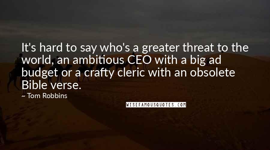 Tom Robbins Quotes: It's hard to say who's a greater threat to the world, an ambitious CEO with a big ad budget or a crafty cleric with an obsolete Bible verse.