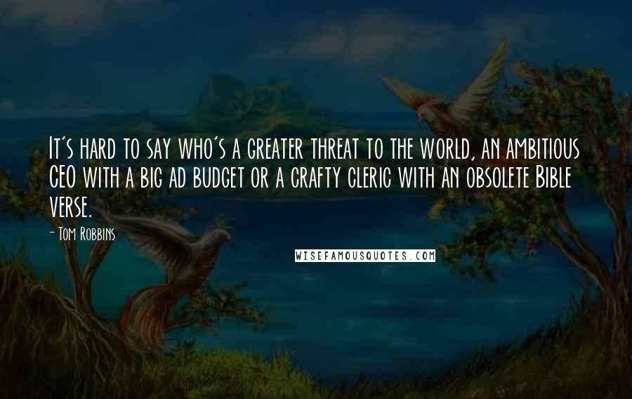 Tom Robbins Quotes: It's hard to say who's a greater threat to the world, an ambitious CEO with a big ad budget or a crafty cleric with an obsolete Bible verse.