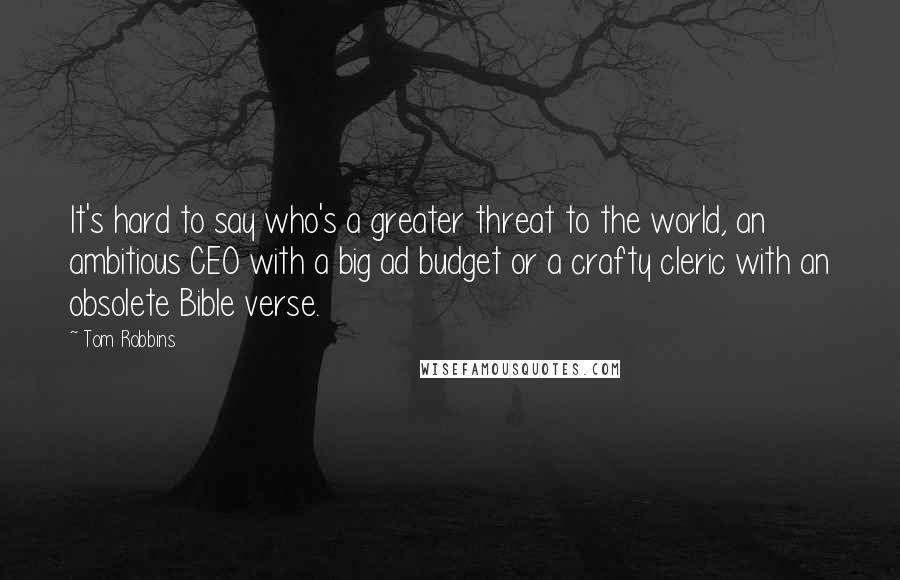 Tom Robbins Quotes: It's hard to say who's a greater threat to the world, an ambitious CEO with a big ad budget or a crafty cleric with an obsolete Bible verse.