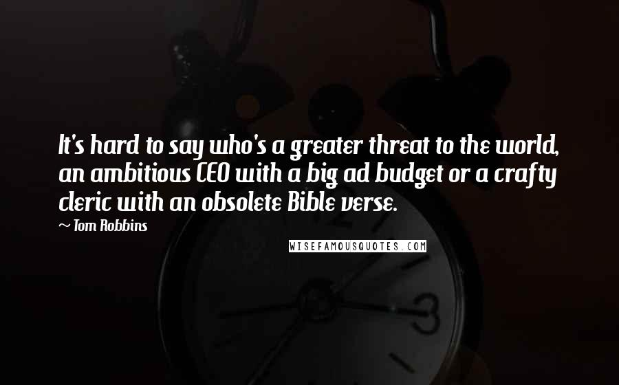 Tom Robbins Quotes: It's hard to say who's a greater threat to the world, an ambitious CEO with a big ad budget or a crafty cleric with an obsolete Bible verse.
