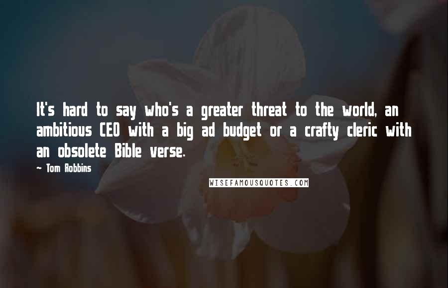 Tom Robbins Quotes: It's hard to say who's a greater threat to the world, an ambitious CEO with a big ad budget or a crafty cleric with an obsolete Bible verse.