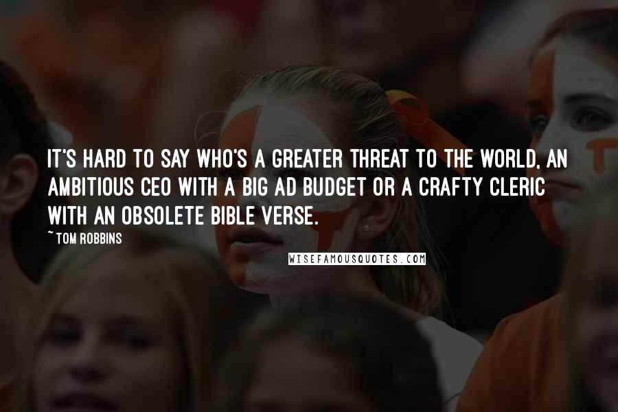 Tom Robbins Quotes: It's hard to say who's a greater threat to the world, an ambitious CEO with a big ad budget or a crafty cleric with an obsolete Bible verse.