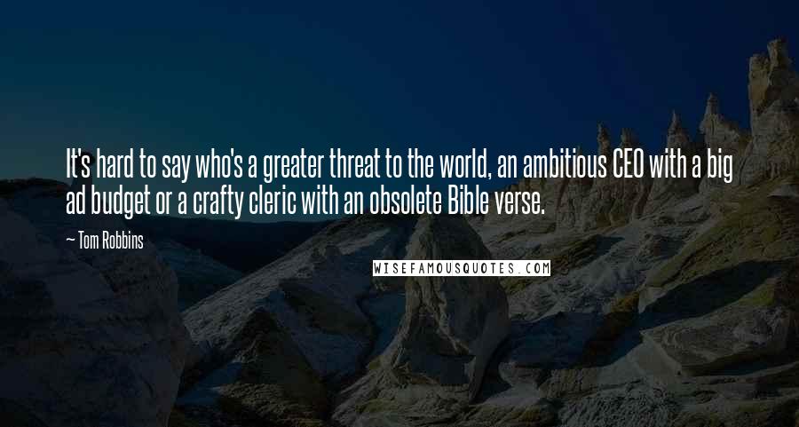 Tom Robbins Quotes: It's hard to say who's a greater threat to the world, an ambitious CEO with a big ad budget or a crafty cleric with an obsolete Bible verse.