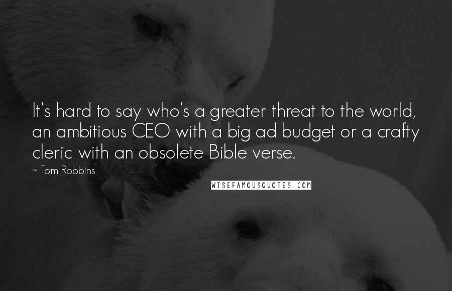 Tom Robbins Quotes: It's hard to say who's a greater threat to the world, an ambitious CEO with a big ad budget or a crafty cleric with an obsolete Bible verse.