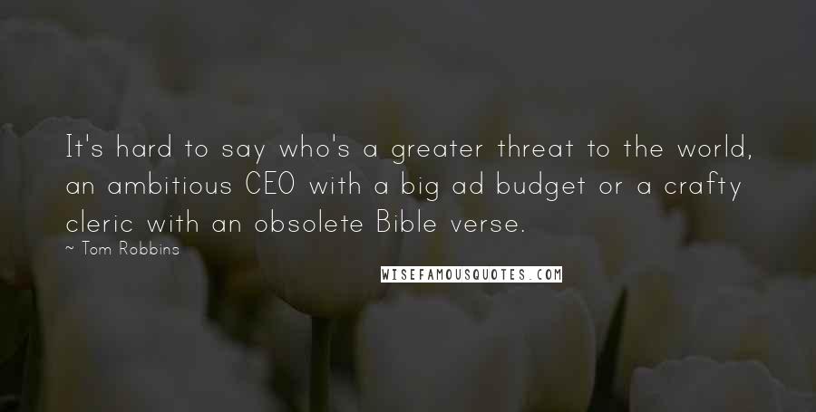 Tom Robbins Quotes: It's hard to say who's a greater threat to the world, an ambitious CEO with a big ad budget or a crafty cleric with an obsolete Bible verse.