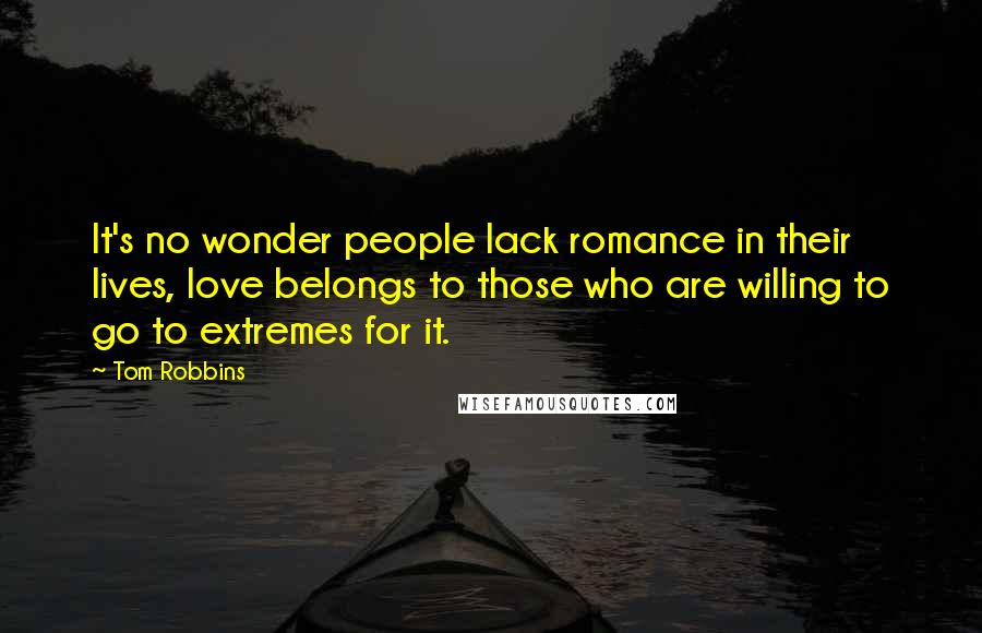 Tom Robbins Quotes: It's no wonder people lack romance in their lives, love belongs to those who are willing to go to extremes for it.