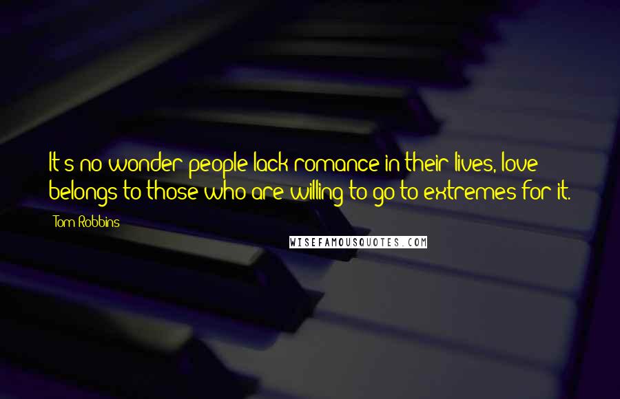 Tom Robbins Quotes: It's no wonder people lack romance in their lives, love belongs to those who are willing to go to extremes for it.