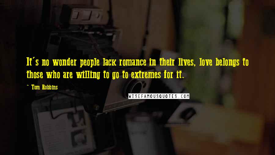 Tom Robbins Quotes: It's no wonder people lack romance in their lives, love belongs to those who are willing to go to extremes for it.