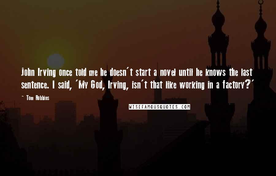 Tom Robbins Quotes: John Irving once told me he doesn't start a novel until he knows the last sentence. I said, 'My God, Irving, isn't that like working in a factory?'