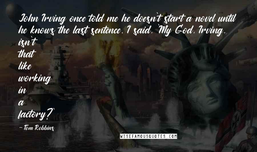 Tom Robbins Quotes: John Irving once told me he doesn't start a novel until he knows the last sentence. I said, 'My God, Irving, isn't that like working in a factory?'