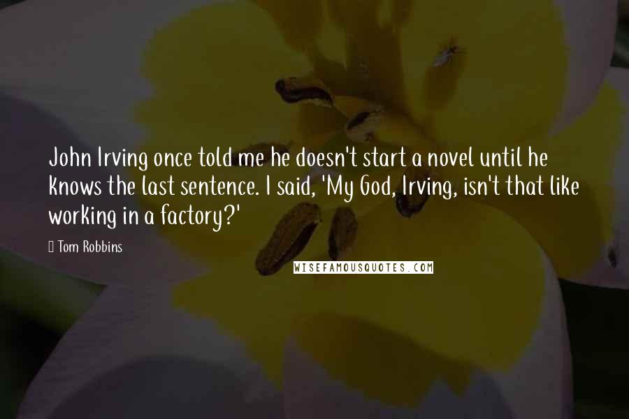 Tom Robbins Quotes: John Irving once told me he doesn't start a novel until he knows the last sentence. I said, 'My God, Irving, isn't that like working in a factory?'