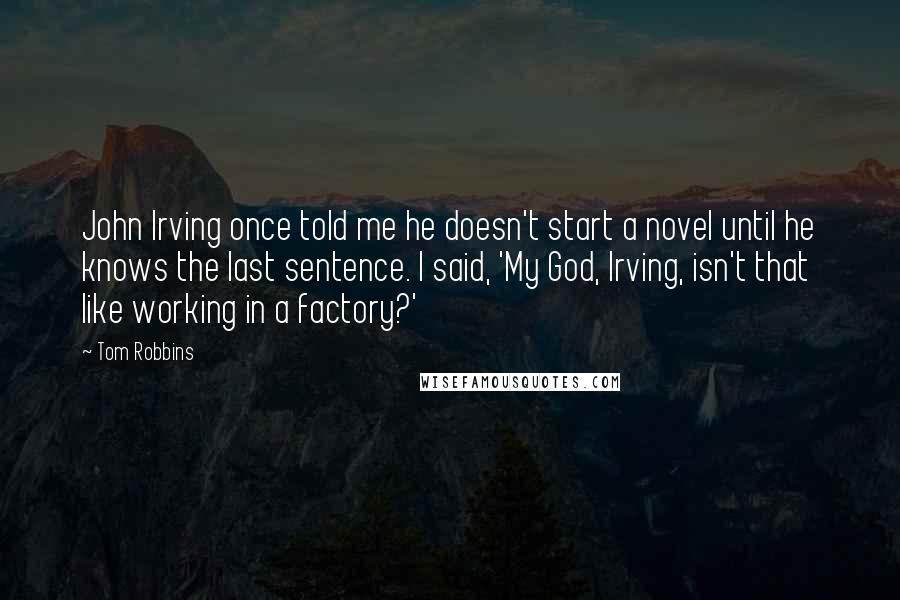 Tom Robbins Quotes: John Irving once told me he doesn't start a novel until he knows the last sentence. I said, 'My God, Irving, isn't that like working in a factory?'