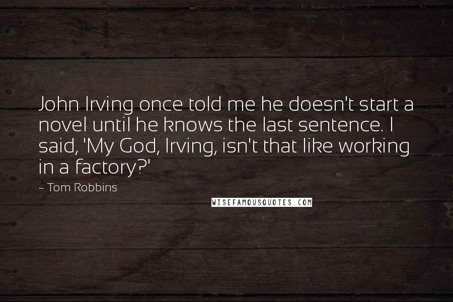 Tom Robbins Quotes: John Irving once told me he doesn't start a novel until he knows the last sentence. I said, 'My God, Irving, isn't that like working in a factory?'