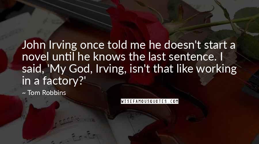 Tom Robbins Quotes: John Irving once told me he doesn't start a novel until he knows the last sentence. I said, 'My God, Irving, isn't that like working in a factory?'