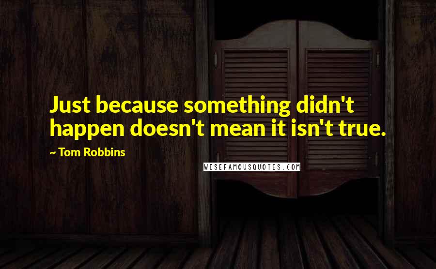 Tom Robbins Quotes: Just because something didn't happen doesn't mean it isn't true.