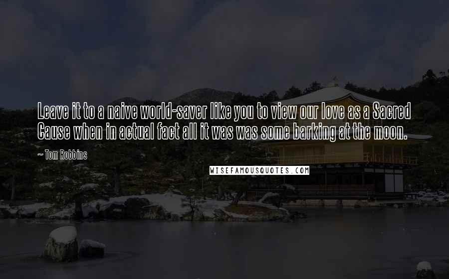 Tom Robbins Quotes: Leave it to a naive world-saver like you to view our love as a Sacred Cause when in actual fact all it was was some barking at the moon.