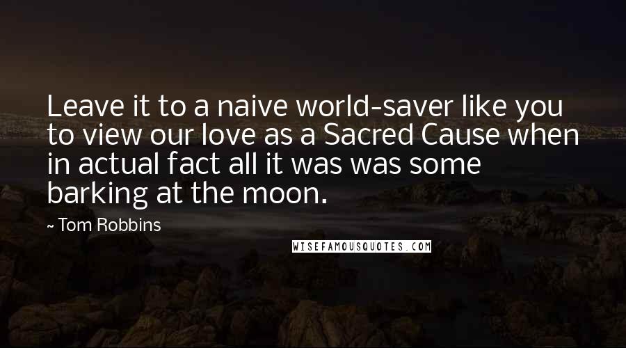 Tom Robbins Quotes: Leave it to a naive world-saver like you to view our love as a Sacred Cause when in actual fact all it was was some barking at the moon.