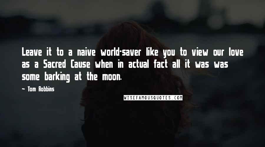 Tom Robbins Quotes: Leave it to a naive world-saver like you to view our love as a Sacred Cause when in actual fact all it was was some barking at the moon.