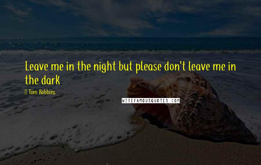 Tom Robbins Quotes: Leave me in the night but please don't leave me in the dark