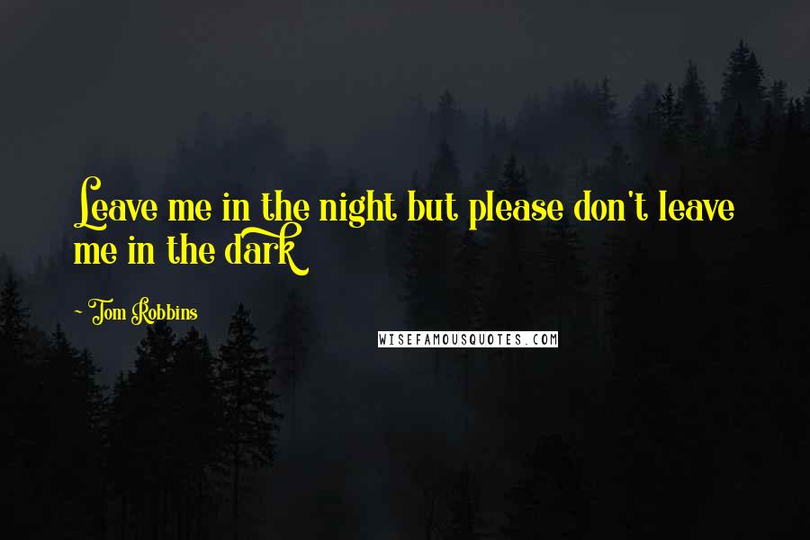 Tom Robbins Quotes: Leave me in the night but please don't leave me in the dark