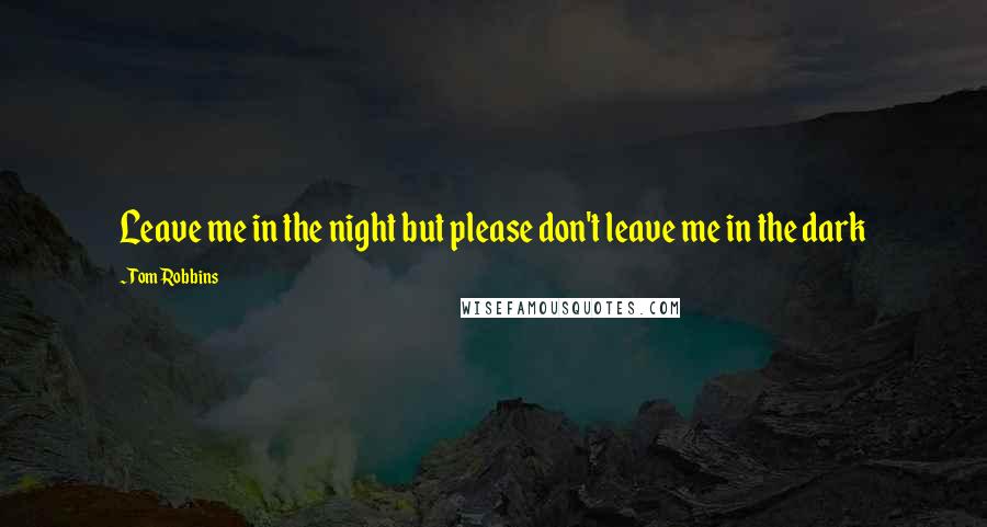Tom Robbins Quotes: Leave me in the night but please don't leave me in the dark