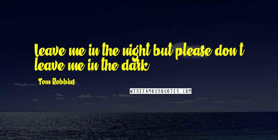 Tom Robbins Quotes: Leave me in the night but please don't leave me in the dark