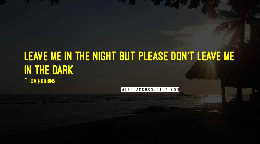 Tom Robbins Quotes: Leave me in the night but please don't leave me in the dark