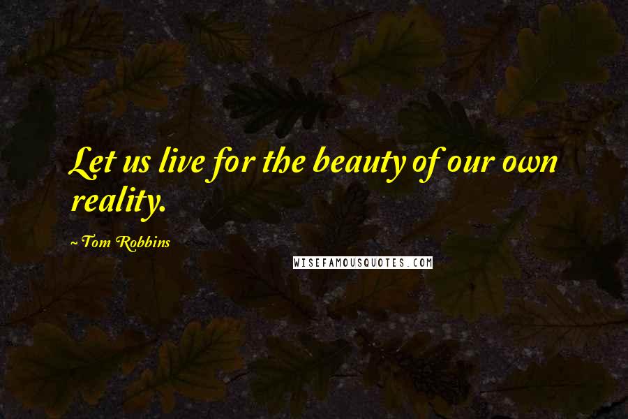 Tom Robbins Quotes: Let us live for the beauty of our own reality.