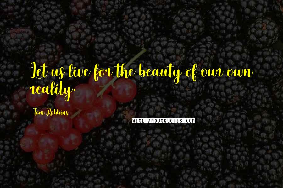 Tom Robbins Quotes: Let us live for the beauty of our own reality.