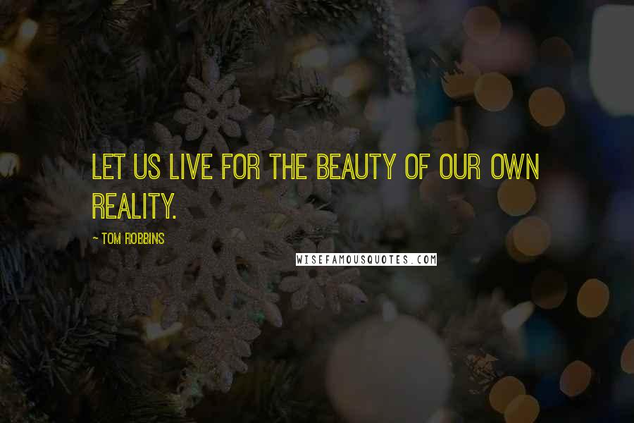 Tom Robbins Quotes: Let us live for the beauty of our own reality.